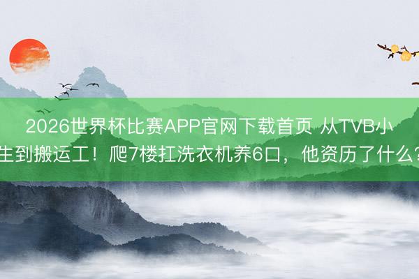 2026世界杯比赛APP官网下载首页 从TVB小生到搬运工！爬7楼扛洗衣机养6口，他资历了什么？