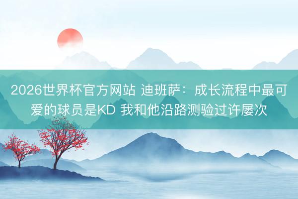 2026世界杯官方网站 迪班萨：成长流程中最可爱的球员是KD 我和他沿路测验过许屡次