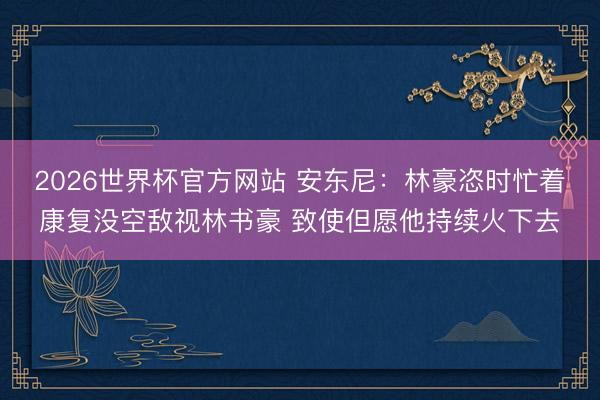 2026世界杯官方网站 安东尼：林豪恣时忙着康复没空敌视林书豪 致使但愿他持续火下去