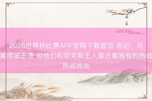 2026世界杯比赛APP官网下载首页 名记：马刺并莫得被击溃 但他们和尼克斯王人靠近着独有的热诚挑战