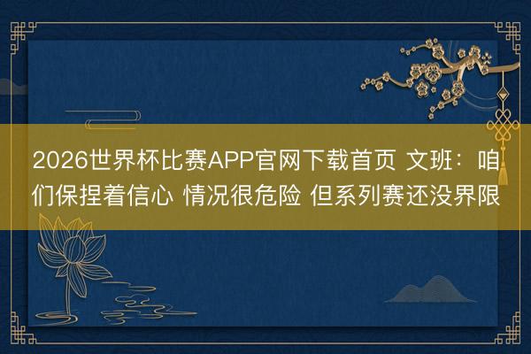 2026世界杯比赛APP官网下载首页 文班：咱们保捏着信心 情况很危险 但系列赛还没界限