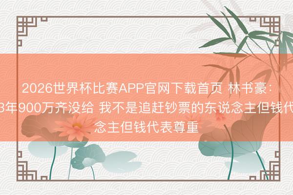 2026世界杯比赛APP官网下载首页 林书豪：尼克斯3年900万齐没给 我不是追赶钞票的东说念主但钱代表尊重