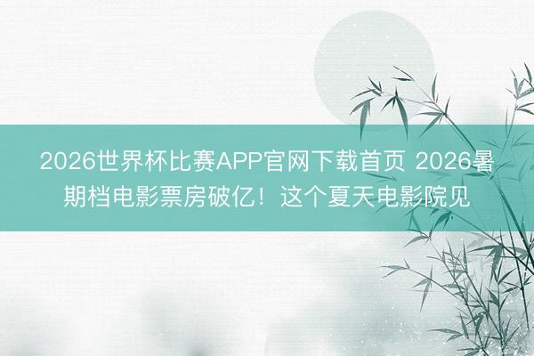 2026世界杯比赛APP官网下载首页 2026暑期档电影票房破亿！这个夏天电影院见