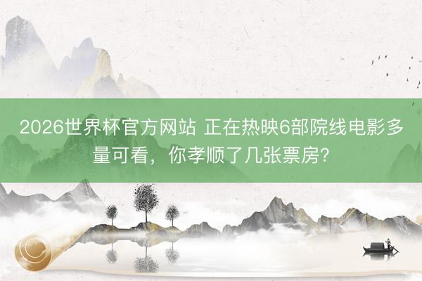 2026世界杯官方网站 正在热映6部院线电影多量可看，你孝顺了几张票房？