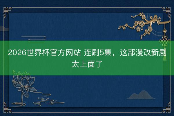 2026世界杯官方网站 连刷5集，这部漫改新剧太上面了