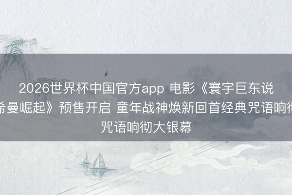 2026世界杯中国官方app 电影《寰宇巨东说念主：希曼崛起》预售开启 童年战神焕新回首经典咒语响彻大银幕