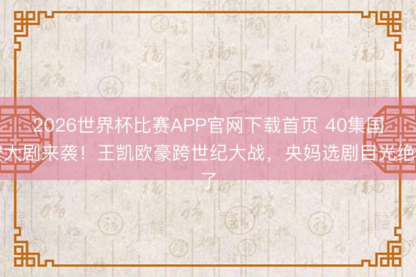 2026世界杯比赛APP官网下载首页 40集国安大剧来袭！王凯欧豪跨世纪大战，央妈选剧目光绝了