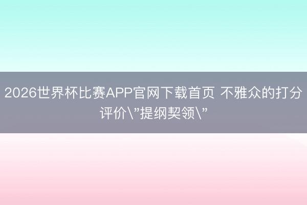2026世界杯比赛APP官网下载首页 不雅众的打分评价＂提纲契领＂