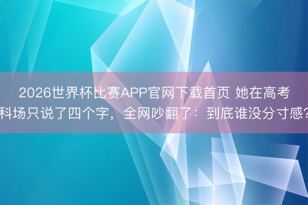 2026世界杯比赛APP官网下载首页 她在高考科场只说了四个字，全网吵翻了：到底谁没分寸感？
