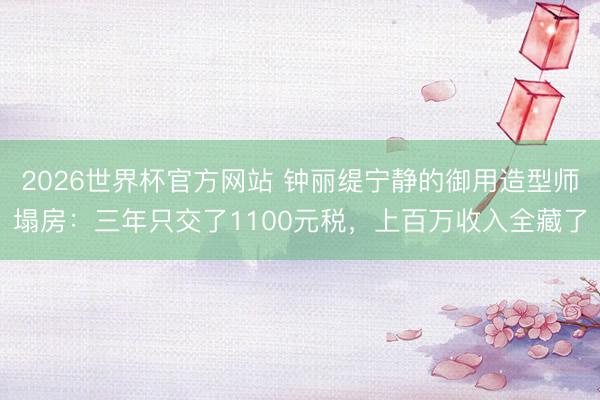 2026世界杯官方网站 钟丽缇宁静的御用造型师塌房：三年只交了1100元税，上百万收入全藏了