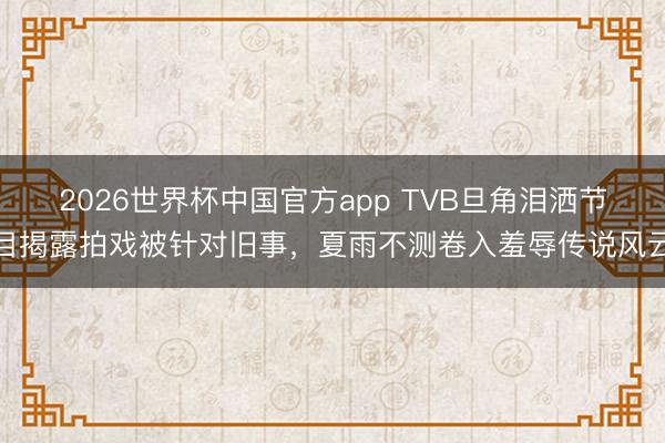 2026世界杯中国官方app TVB旦角泪洒节目揭露拍戏被针对旧事，夏雨不测卷入羞辱传说风云