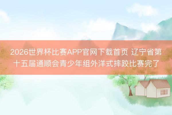 2026世界杯比赛APP官网下载首页 辽宁省第十五届通顺会青少年组外洋式摔跤比赛完了