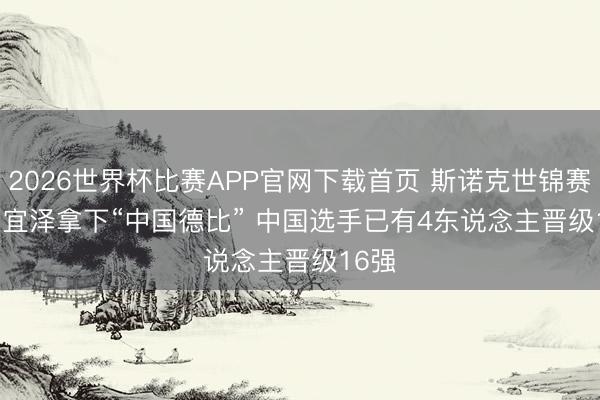 2026世界杯比赛APP官网下载首页 斯诺克世锦赛：吴宜泽拿下“中国德比” 中国选手已有4东说念主晋级16强