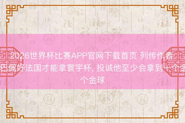 2026世界杯比赛APP官网下载首页 列传作者: 姆巴佩好法国才能拿寰宇杯, 投诚他至少会拿到一个金球