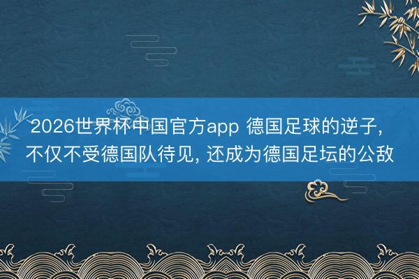 2026世界杯中国官方app 德国足球的逆子, 不仅不受德国队待见, 还成为德国足坛的公敌
