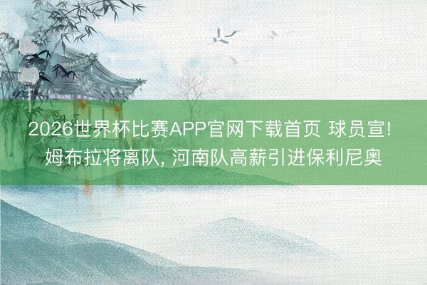 2026世界杯比赛APP官网下载首页 球员宣! 姆布拉将离队, 河南队高薪引进保利尼奥