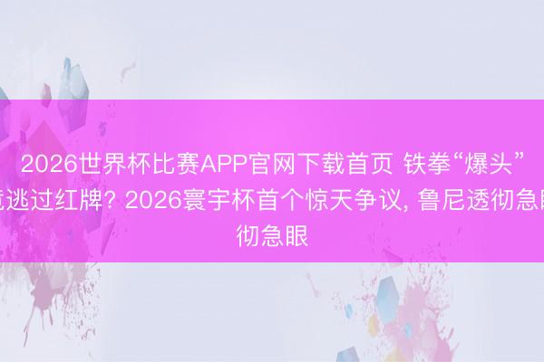 2026世界杯比赛APP官网下载首页 铁拳“爆头”竟逃过红牌? 2026寰宇杯首个惊天争议, 鲁尼透彻急眼