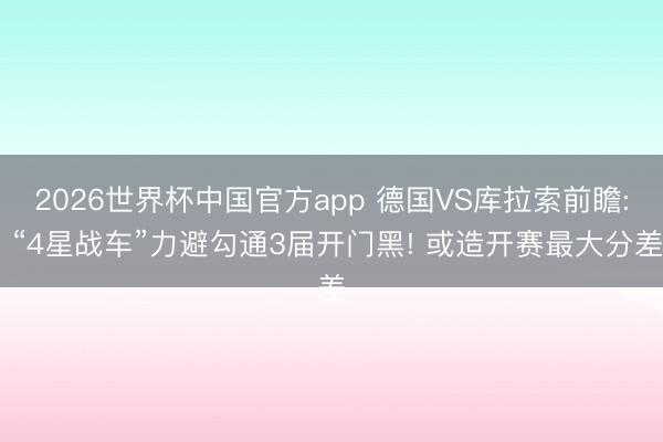 2026世界杯中国官方app 德国VS库拉索前瞻: “4星战车”力避勾通3届开门黑! 或造开赛最大分差