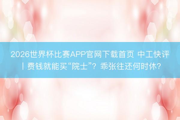 2026世界杯比赛APP官网下载首页 中工快评丨费钱就能买“院士”？乖张往还何时休？