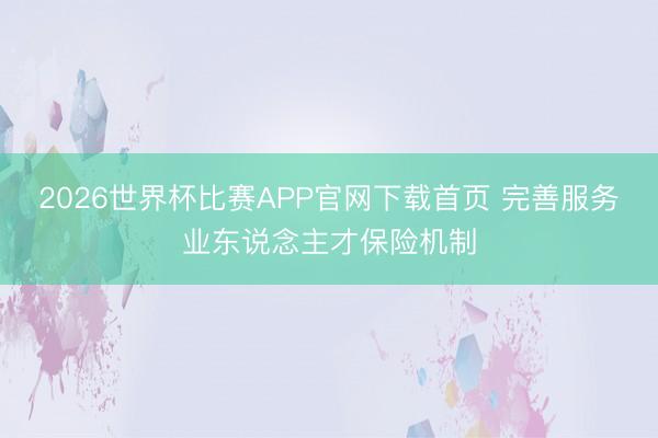 2026世界杯比赛APP官网下载首页 完善服务业东说念主才保险机制