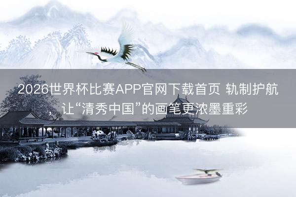 2026世界杯比赛APP官网下载首页 轨制护航，让“清秀中国”的画笔更浓墨重彩