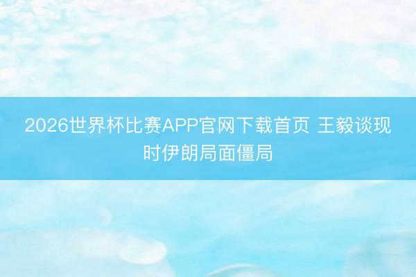 2026世界杯比赛APP官网下载首页 王毅谈现时伊朗局面僵局