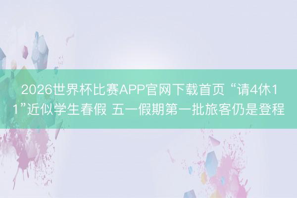 2026世界杯比赛APP官网下载首页 “请4休11”近似学生春假 五一假期第一批旅客仍是登程