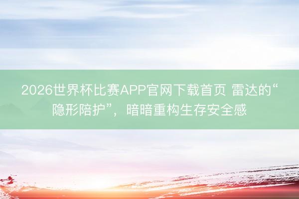 2026世界杯比赛APP官网下载首页 雷达的“隐形陪护”，暗暗重构生存安全感