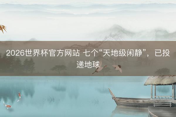 2026世界杯官方网站 七个“天地级闲静”，已投递地球