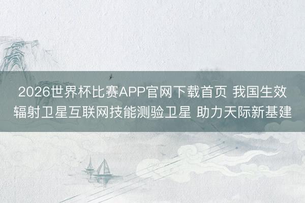2026世界杯比赛APP官网下载首页 我国生效辐射卫星互联网技能测验卫星 助力天际新基建