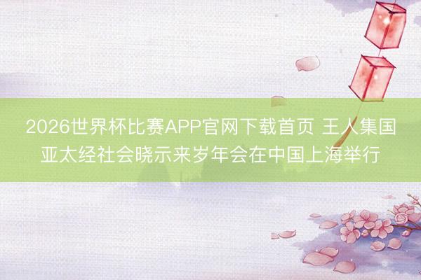2026世界杯比赛APP官网下载首页 王人集国亚太经社会晓示来岁年会在中国上海举行