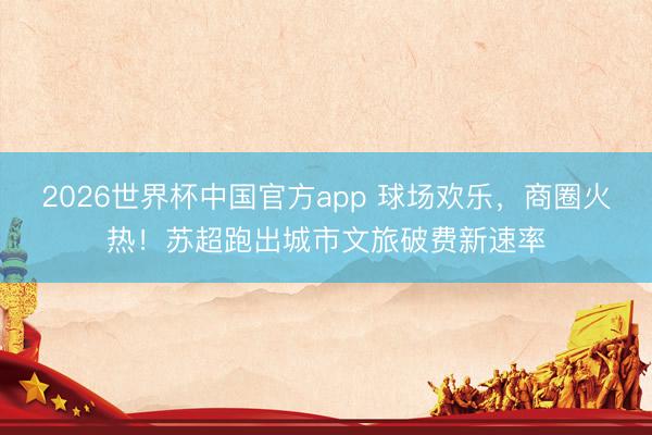 2026世界杯中国官方app 球场欢乐，商圈火热！苏超跑出城市文旅破费新速率