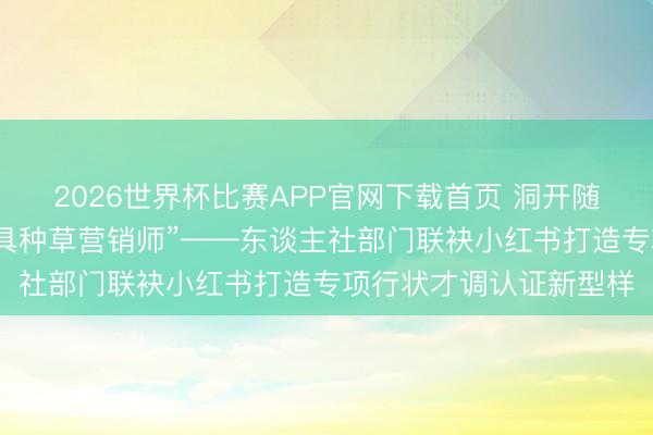 2026世界杯比赛APP官网下载首页 洞开随申办，亮证：“我是家具种草营销师”——东谈主社部门联袂小红书打造专项行状才调认证新型样