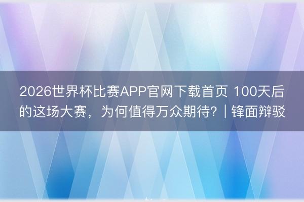 2026世界杯比赛APP官网下载首页 100天后的这场大赛，为何值得万众期待？| 锋面辩驳