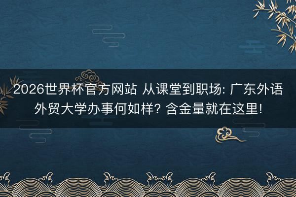 2026世界杯官方网站 从课堂到职场: 广东外语外贸大学办事何如样? 含金量就在这里!