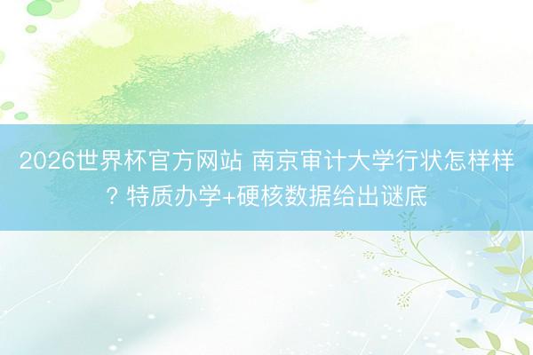 2026世界杯官方网站 南京审计大学行状怎样样? 特质办学+硬核数据给出谜底