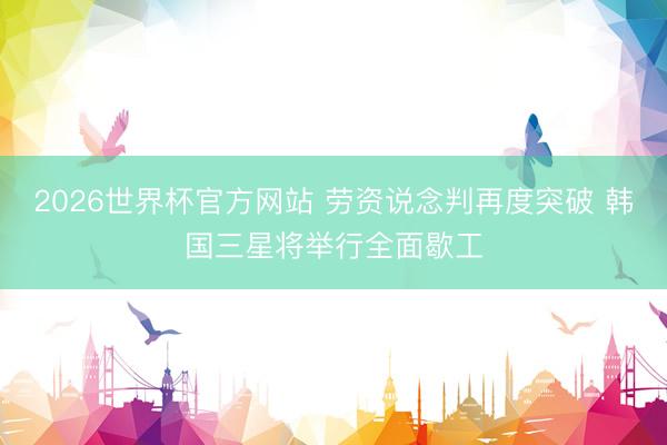 2026世界杯官方网站 劳资说念判再度突破 韩国三星将举行全面歇工