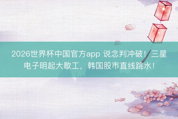 2026世界杯中国官方app 说念判冲破！三星电子明起大歇工，韩国股市直线跳水！