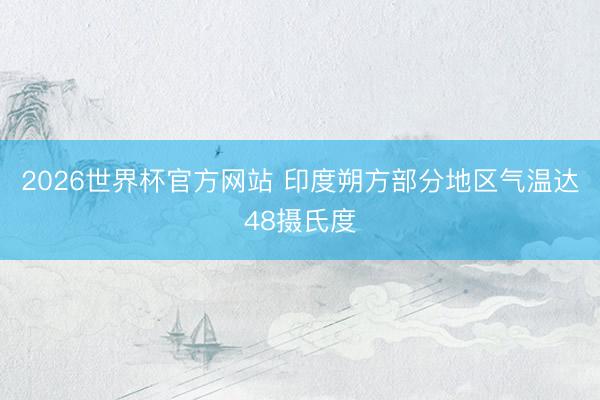 2026世界杯官方网站 印度朔方部分地区气温达48摄氏度
