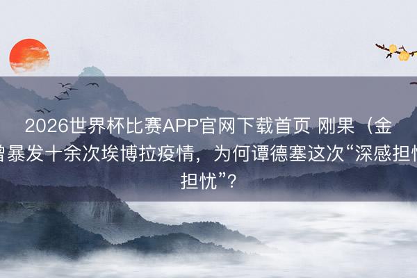 2026世界杯比赛APP官网下载首页 刚果（金）曾暴发十余次埃博拉疫情，为何谭德塞这次“深感担忧”？