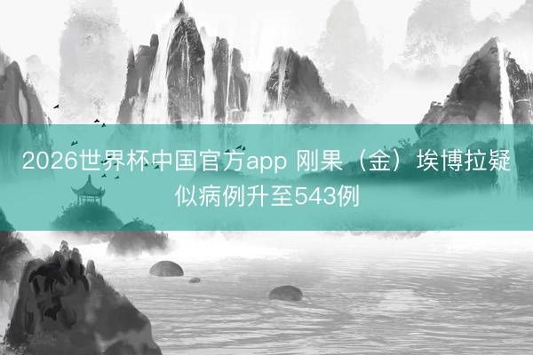 2026世界杯中国官方app 刚果（金）埃博拉疑似病例升至543例