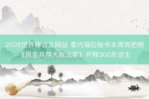 2026世界杯官方网站 委内瑞拉秘书本周将把柄《民主共存大赦法案》开释300东谈主