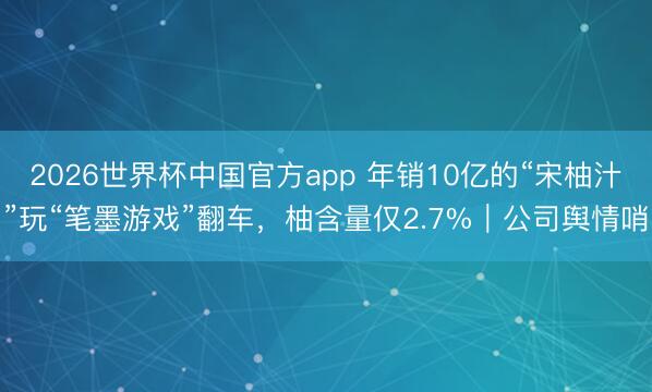 2026世界杯中国官方app 年销10亿的“宋柚汁”玩“笔墨游戏”翻车,柚含量仅2.7%|公司舆情哨