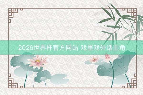 2026世界杯官方网站 戏里戏外话主角