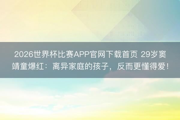 2026世界杯比赛APP官网下载首页 29岁窦靖童爆红:离异家庭的孩子,反而更懂得爱!