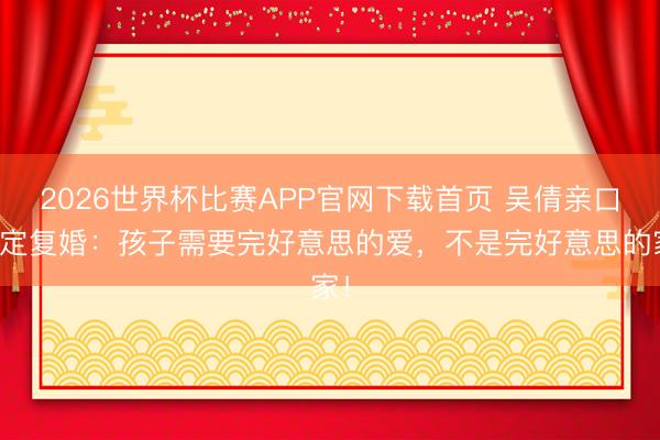 2026世界杯比赛APP官网下载首页 吴倩亲口否定复婚：孩子需要完好意思的爱，不是完好意思的家！