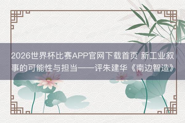 2026世界杯比赛APP官网下载首页 新工业叙事的可能性与担当——评朱建华《南边智造》