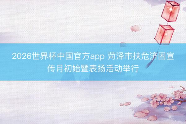 2026世界杯中国官方app 菏泽市扶危济困宣传月初始暨表扬活动举行