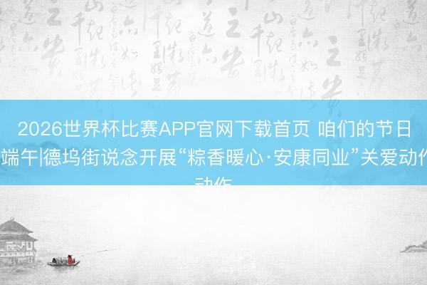 2026世界杯比赛APP官网下载首页 咱们的节日·端午|德坞街说念开展“粽香暖心·安康同业”关爱动作
