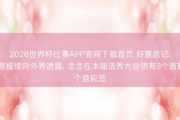 2026世界杯比赛APP官网下载首页 好意思记: 雄鹿握续向外界透露， 念念在本届选秀大会领有3个首轮签